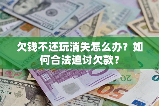济南欠钱不还玩消失怎么办？如何合法追讨欠款？