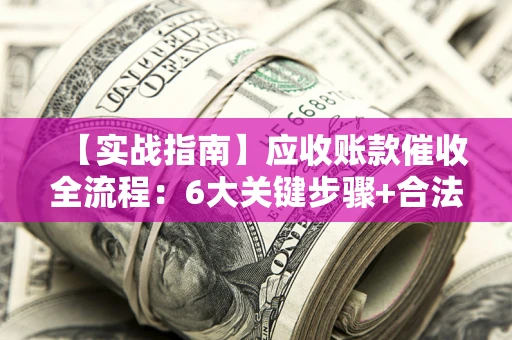 济南【实战指南】应收账款催收全流程：6大关键步骤+合法回款技巧