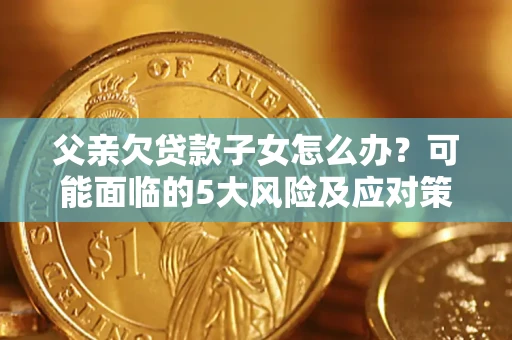 济南父亲欠贷款子女怎么办?可能面临的5大风险及应对策略 济南父亲欠贷款子女怎么办?可能面临的5大风险及应对策略