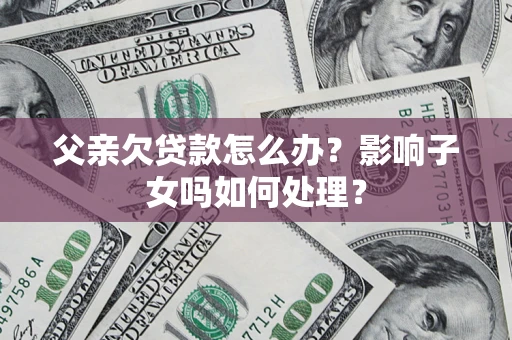 济南父亲欠贷款怎么办？影响子女吗如何处理？