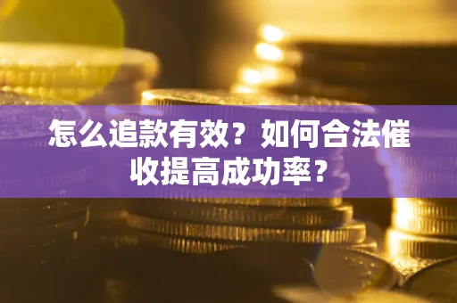 济南怎么追款有效？如何合法催收提高成功率？