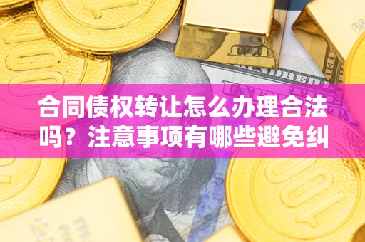 济南合同债权转让怎么办理合法吗？注意事项有哪些避免纠纷？