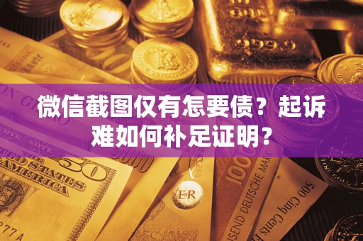 济南微信截图仅有怎要债？起诉难如何补足证明？