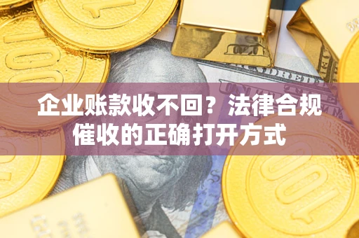济南企业账款收不回？法律合规催收的正确打开方式