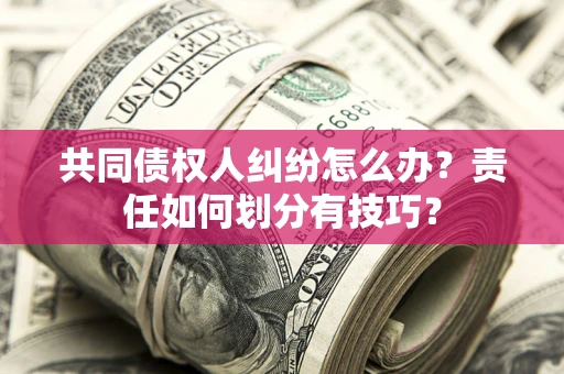 济南共同债权人纠纷怎么办？责任如何划分有技巧？