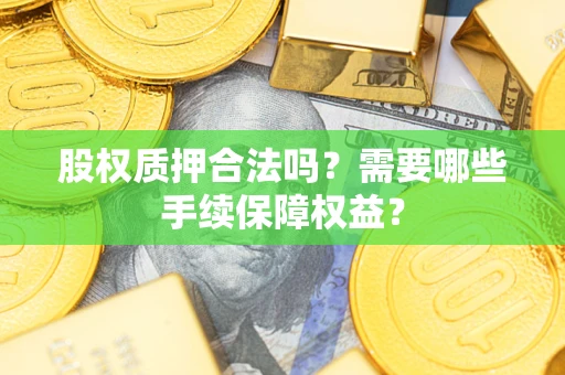 济南股权质押合法吗？需要哪些手续保障权益？