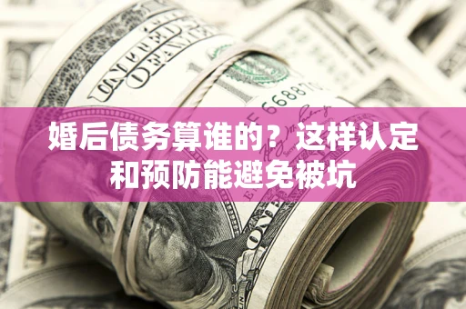 济南婚后债务算谁的？这样认定和预防能避免被坑