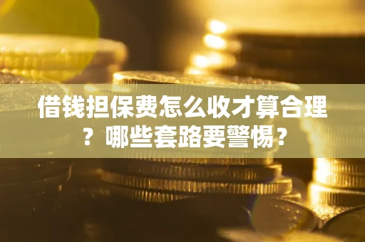 济南借钱担保费怎么收才算合理？哪些套路要警惕？