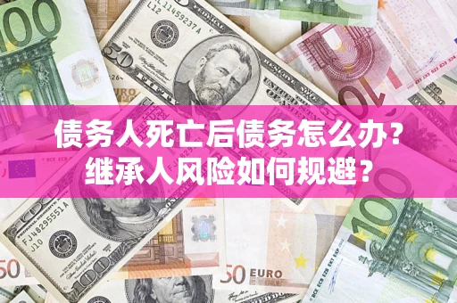 济南债务人死亡后债务怎么办？继承人风险如何规避？