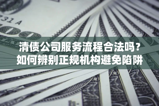 济南清债公司服务流程合法吗？如何辨别正规机构避免陷阱？