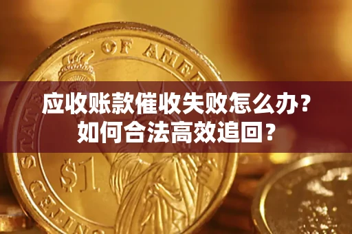 济南应收账款催收失败怎么办？如何合法高效追回？