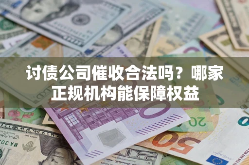 济南讨债公司催收合法吗？哪家正规机构能保障权益