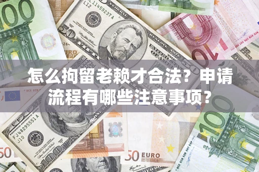 济南怎么拘留老赖才合法？申请流程有哪些注意事项？