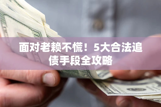 济南面对老赖不慌！5大合法追债手段全攻略