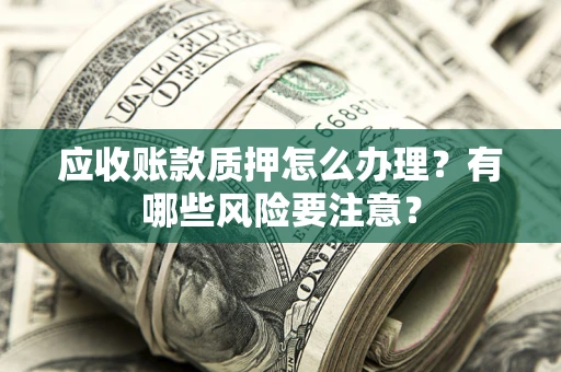 济南应收账款质押怎么办理？有哪些风险要注意？