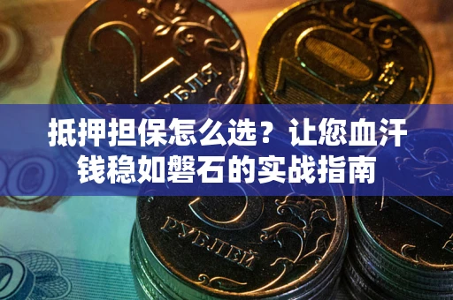 济南抵押担保怎么选？让您血汗钱稳如磐石的实战指南