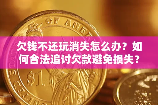 济南欠钱不还玩消失怎么办？如何合法追讨欠款避免损失？