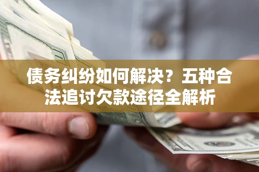 济南债务纠纷如何解决？五种合法追讨欠款途径全解析
