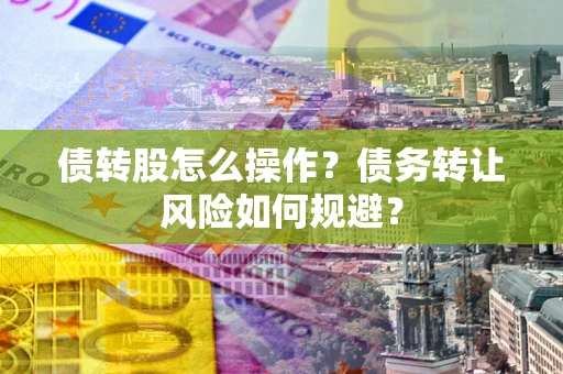 济南债转股怎么操作？债务转让风险如何规避？