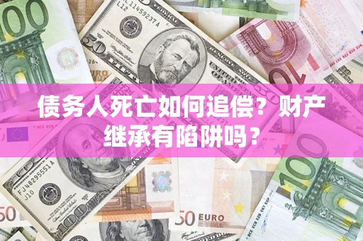 济南债务人死亡如何追偿？财产继承有陷阱吗？