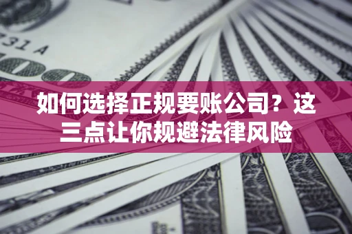 济南如何选择正规要账公司？这三点让你规避法律风险