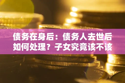 济南债务在身后：债务人去世后如何处理？子女究竟该不该还钱？