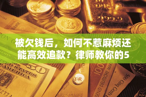 济南被欠钱后，如何不惹麻烦还能高效追款？律师教你的5步合法讨债法