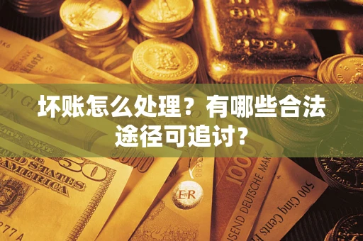济南坏账怎么处理？有哪些合法途径可追讨？