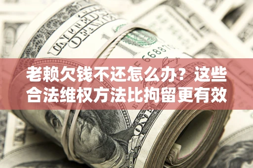 济南老赖欠钱不还怎么办？这些合法维权方法比拘留更有效