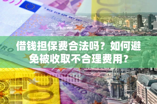 济南借钱担保费合法吗？如何避免被收取不合理费用？
