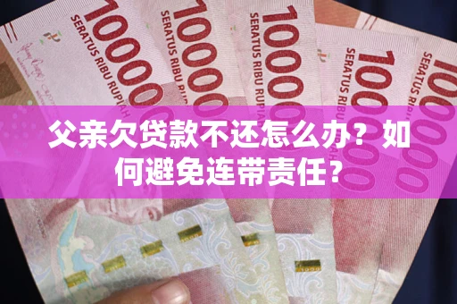 济南父亲欠贷款不还怎么办？如何避免连带责任？