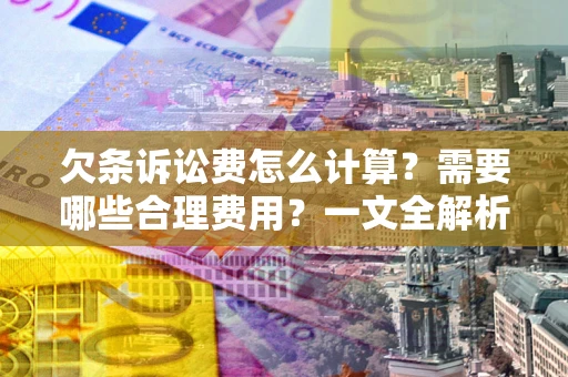 济南欠条诉讼费怎么计算？需要哪些合理费用？一文全解析