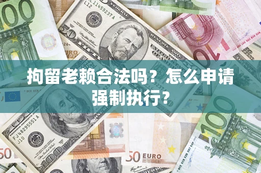 济南拘留老赖合法吗？怎么申请强制执行？