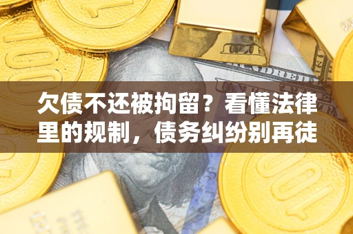 济南欠债不还被拘留？看懂法律里的规制，债务纠纷别再徒劳奔波