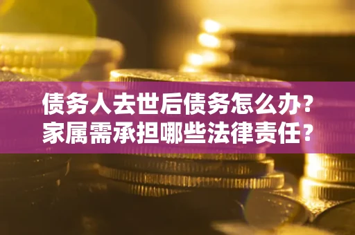 济南债务人去世后债务怎么办？家属需承担哪些法律责任？