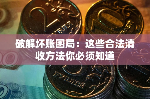 济南破解坏账困局：这些合法清收方法你必须知道