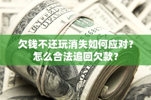 济南欠钱不还玩消失如何应对？怎么合法追回欠款？