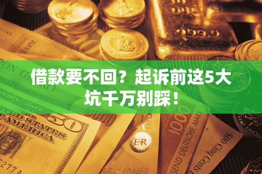 济南借款要不回？起诉前这5大坑千万别踩！