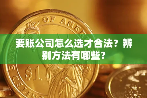 济南要账公司怎么选才合法？辨别方法有哪些？