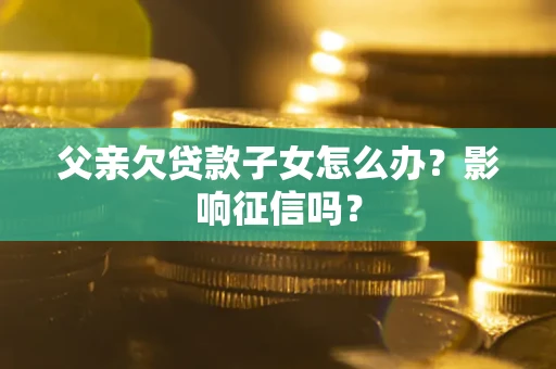 济南父亲欠贷款子女怎么办？影响征信吗？