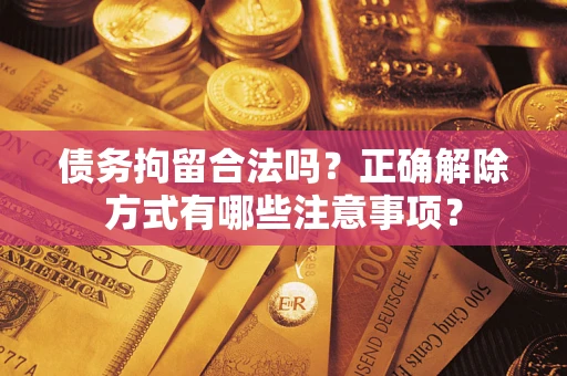 济南债务拘留合法吗？正确解除方式有哪些注意事项？
