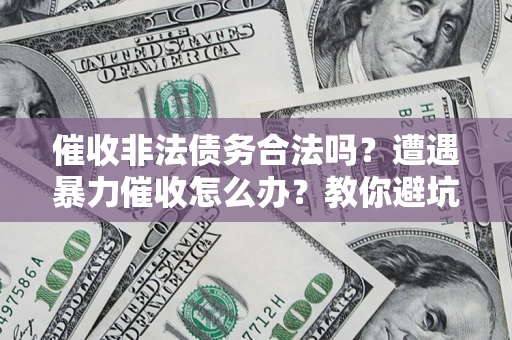 济南催收非法债务合法吗？遭遇暴力催收怎么办？教你避坑指南！