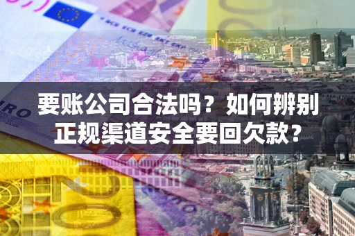 济南要账公司合法吗？如何辨别正规渠道安全要回欠款？
