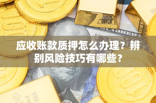 济南应收账款质押怎么办理？辨别风险技巧有哪些？