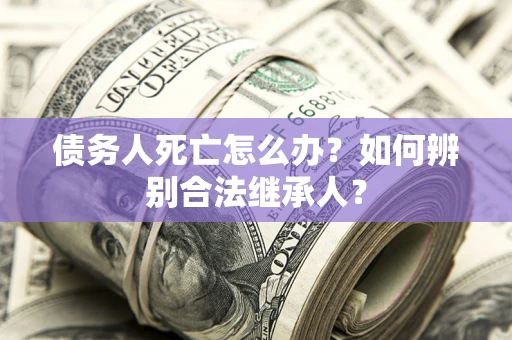 济南债务人死亡怎么办？如何辨别合法继承人？