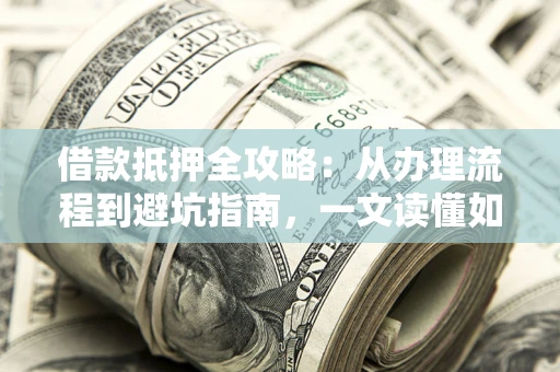 济南借款抵押全攻略：从办理流程到避坑指南，一文读懂如何安全融资