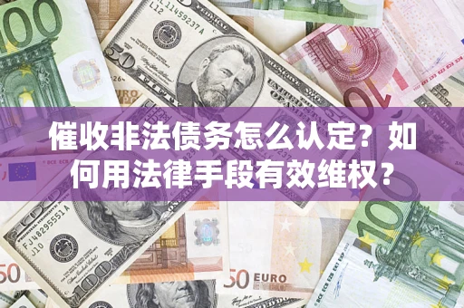济南催收非法债务怎么认定？如何用法律手段有效维权？