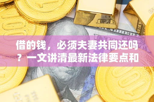 济南借的钱，必须夫妻共同还吗？一文讲清最新法律要点和避坑指南