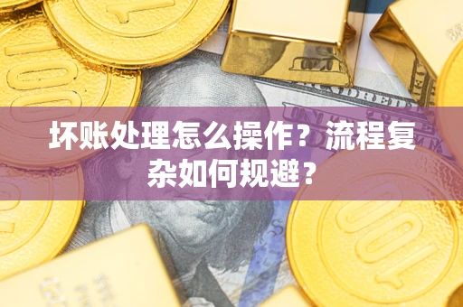 济南坏账处理怎么操作？流程复杂如何规避？