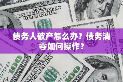 济南债务人破产怎么办？债务清零如何操作？